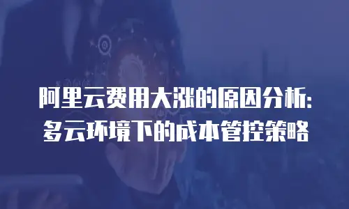 阿里云费用大涨的原因分析：多云环境下的成本管控策略
