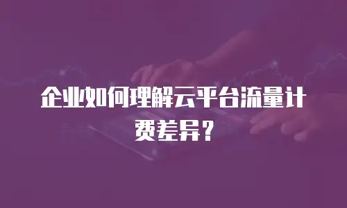 企业如何理解云平台流量计费差异？