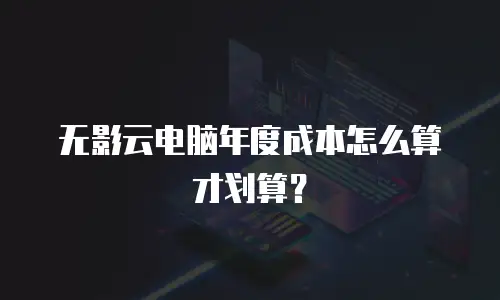 无影云电脑年度成本怎么算才划算？