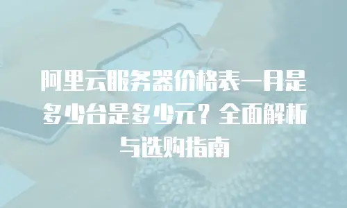 阿里云服务器价格表一月是多少台是多少元？全面解析与选购指南