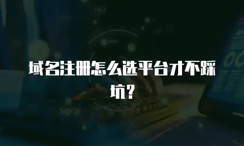 域名注册怎么选平台才不踩坑？
