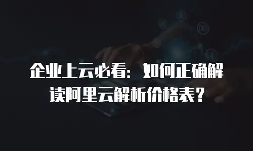企业上云必看：如何正确解读阿里云解析价格表？