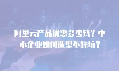 阿里云产品优惠多少钱？中小企业如何选型不踩坑？