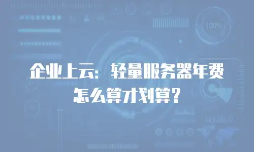 企业上云：轻量服务器年费怎么算才划算？