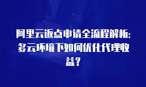 阿里云返点申请全流程解析：多云环境下如何优化代理收益？