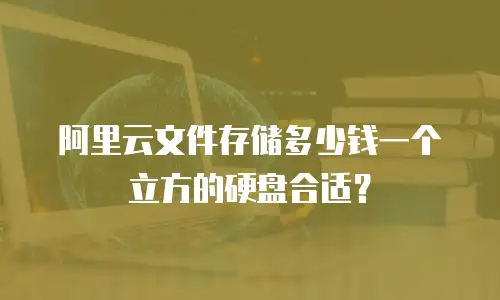 阿里云文件存储多少钱一个立方的硬盘合适？