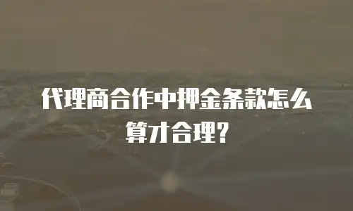 代理商合作中押金条款怎么算才合理？