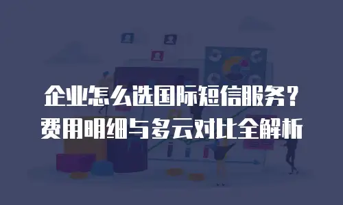 企业怎么选国际短信服务？费用明细与多云对比全解析