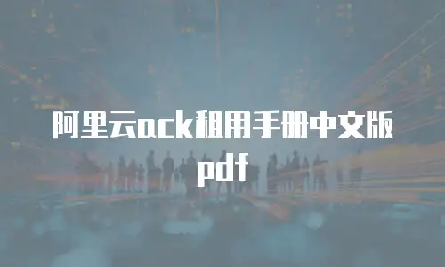 阿里云ack租用手册中文版pdf