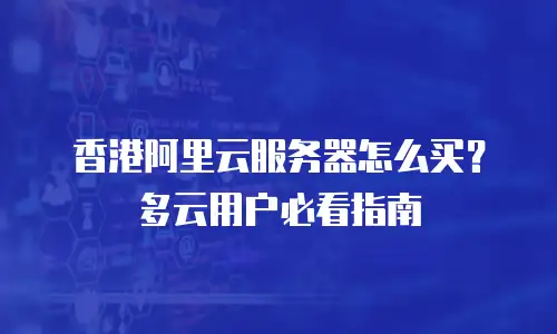 香港阿里云服务器怎么买？多云用户必看指南