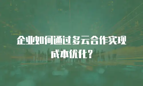 企业如何通过多云合作实现成本优化？