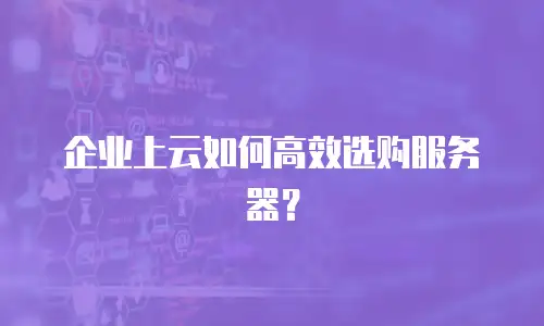 企业上云如何高效选购服务器？