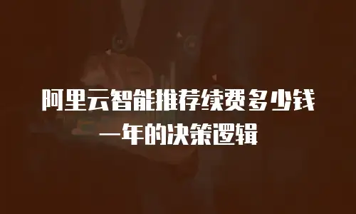 阿里云智能推荐续费多少钱一年的决策逻辑