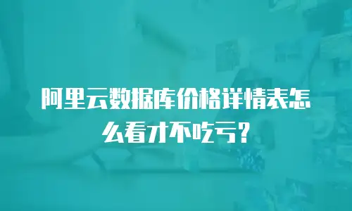 阿里云数据库价格详情表怎么看才不吃亏？