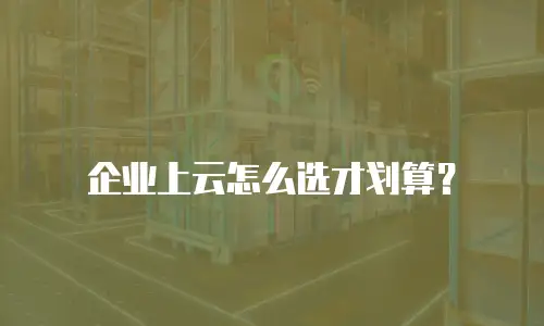 企业上云怎么选才划算？