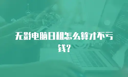 无影电脑日租怎么算才不亏钱？