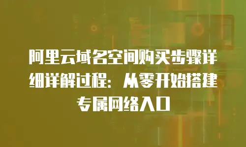 阿里云域名空间购买步骤详细详解过程：从零开始搭建专属网络入口