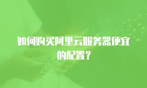 如何购买阿里云服务器便宜的配置？