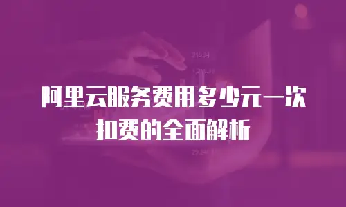 阿里云服务费用多少元一次扣费的全面解析