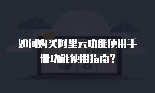 如何购买阿里云功能使用手册功能使用指南？