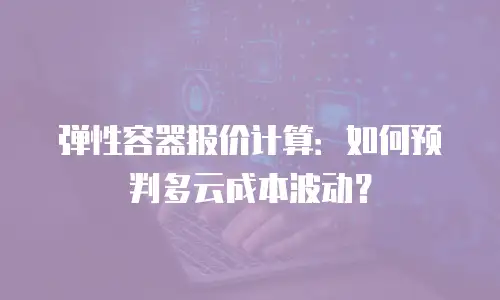 弹性容器报价计算：如何预判多云成本波动？
