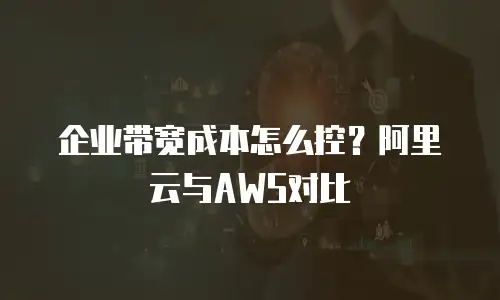 企业带宽成本怎么控？阿里云与AWS对比
