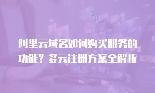 阿里云域名如何购买服务的功能？多云注册方案全解析