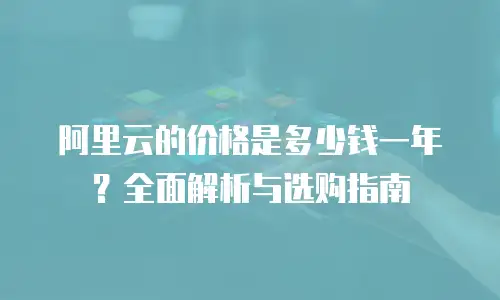 阿里云的价格是多少钱一年？全面解析与选购指南