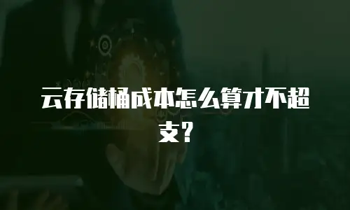云存储桶成本怎么算才不超支？