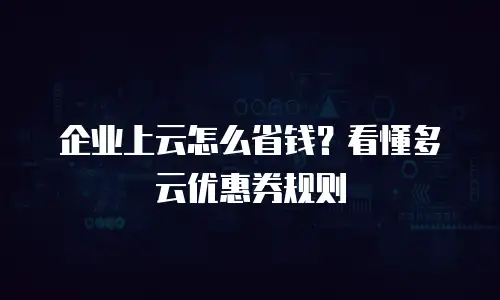 企业上云怎么省钱？看懂多云优惠券规则