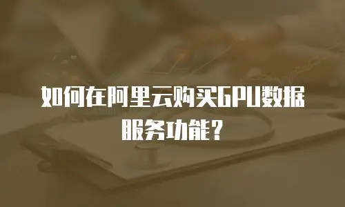 如何在阿里云购买GPU数据服务功能？