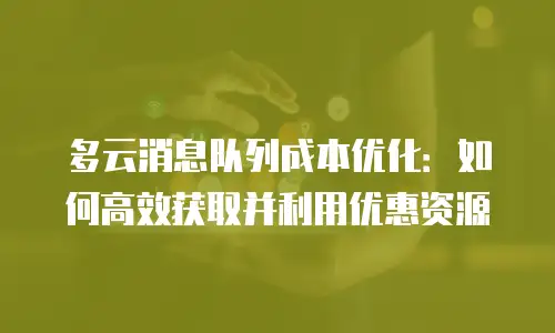 多云消息队列成本优化：如何高效获取并利用优惠资源