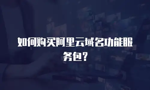 如何购买阿里云域名功能服务包？