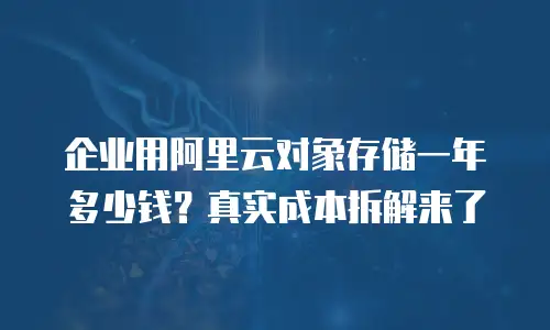 企业用阿里云对象存储一年多少钱？真实成本拆解来了