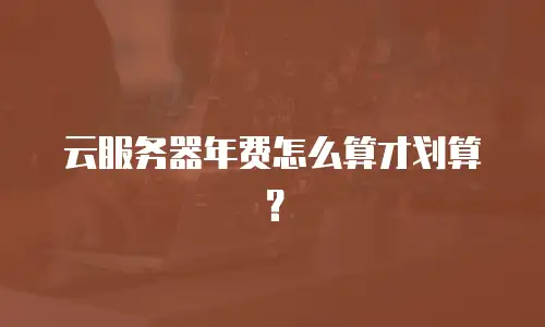 云服务器年费怎么算才划算？