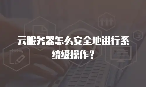 云服务器怎么安全地进行系统级操作？