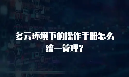 多云环境下的操作手册怎么统一管理？