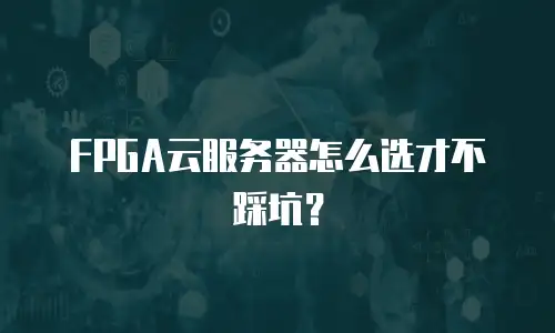 FPGA云服务器怎么选才不踩坑？