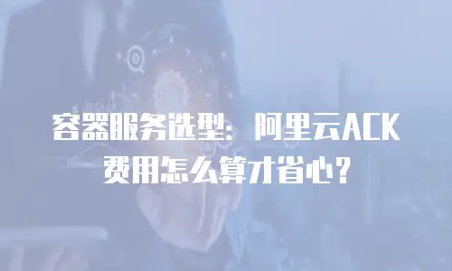 容器服务选型：阿里云ACK费用怎么算才省心？