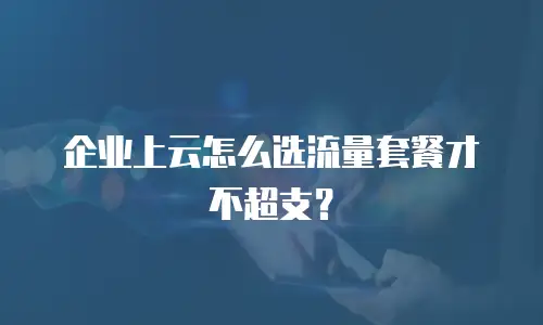 企业上云怎么选流量套餐才不超支？