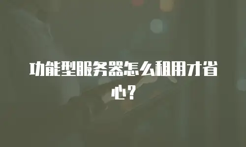 功能型服务器怎么租用才省心？