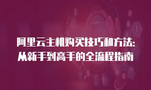 阿里云主机购买技巧和方法：从新手到高手的全流程指南