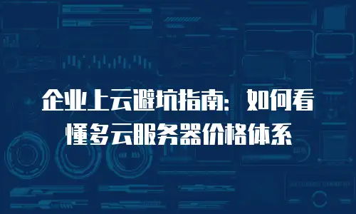 企业上云避坑指南：如何看懂多云服务器价格体系