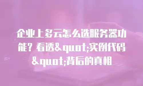 企业上多云怎么选服务器功能？看透"实例代码"背后的真相