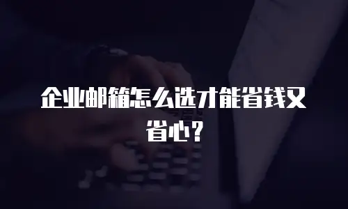 企业邮箱怎么选才能省钱又省心？