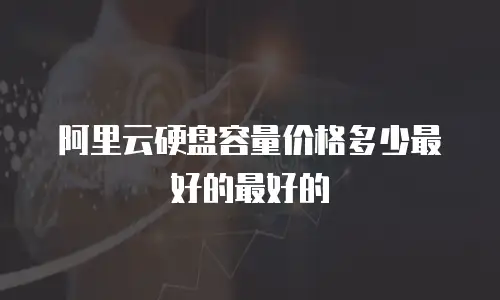 阿里云硬盘容量价格多少最好的最好的