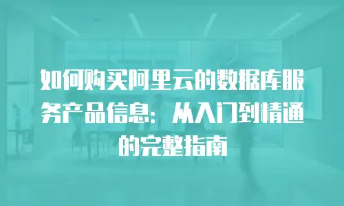 如何购买阿里云的数据库服务产品信息：从入门到精通的完整指南