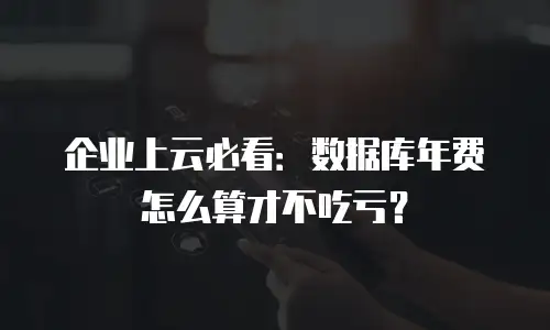 企业上云必看：数据库年费怎么算才不吃亏？