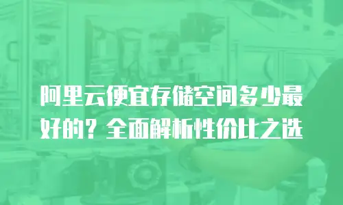 阿里云便宜存储空间多少最好的？全面解析性价比之选