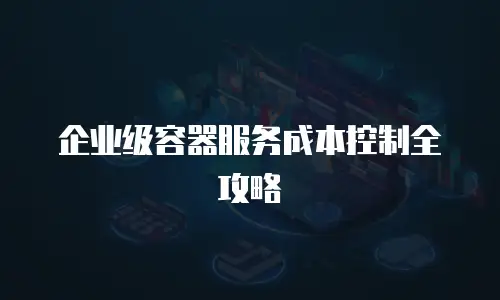 企业级容器服务成本控制全攻略